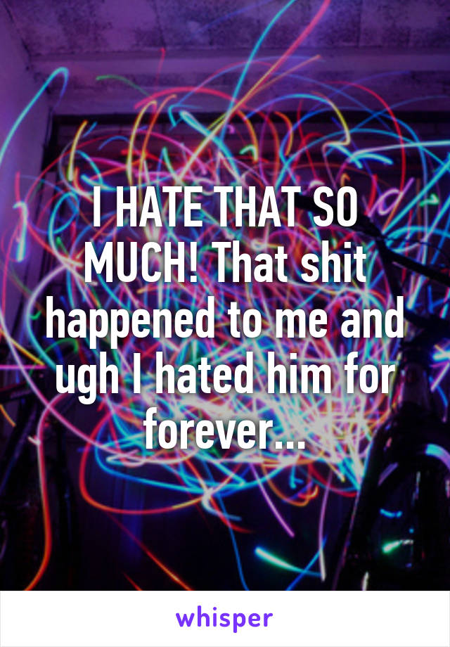 I HATE THAT SO MUCH! That shit happened to me and ugh I hated him for forever...