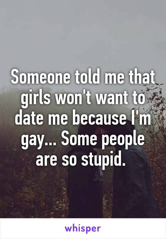 Someone told me that girls won't want to date me because I'm gay... Some people are so stupid. 