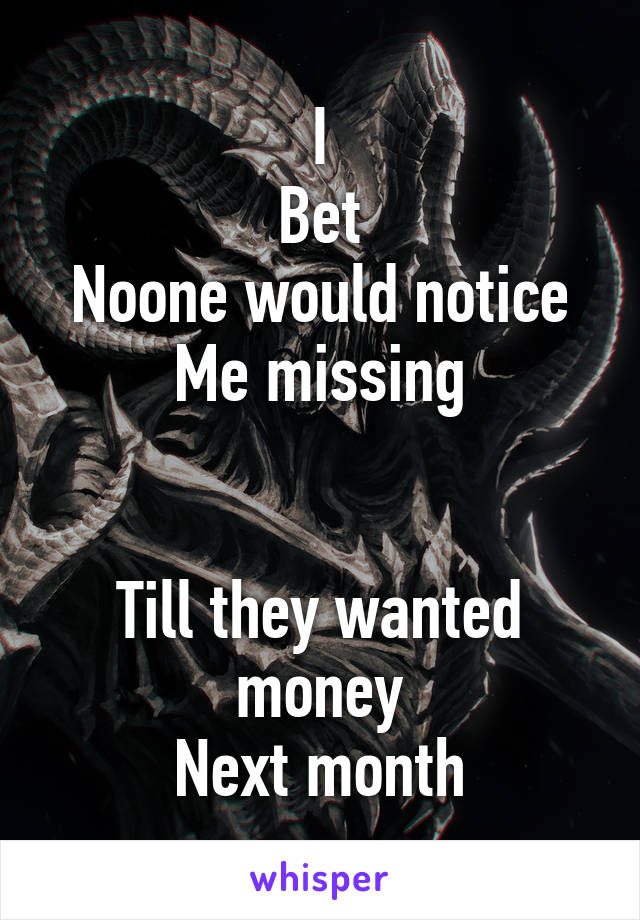 I
Bet
Noone would notice
Me missing


Till they wanted money
Next month