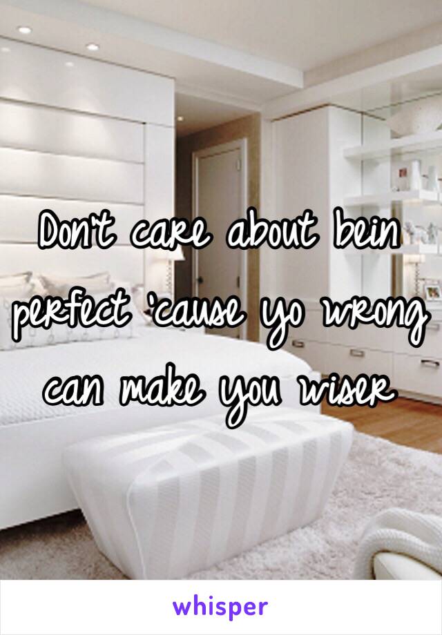 Don't care about bein perfect 'cause yo wrong can make you wiser 