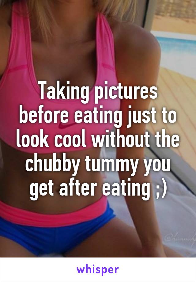 Taking pictures before eating just to look cool without the chubby tummy you get after eating ;)