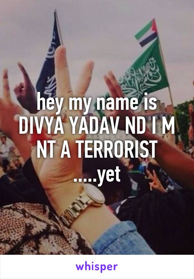 hey my name is DIVYA YADAV ND I M NT A TERRORIST .....yet