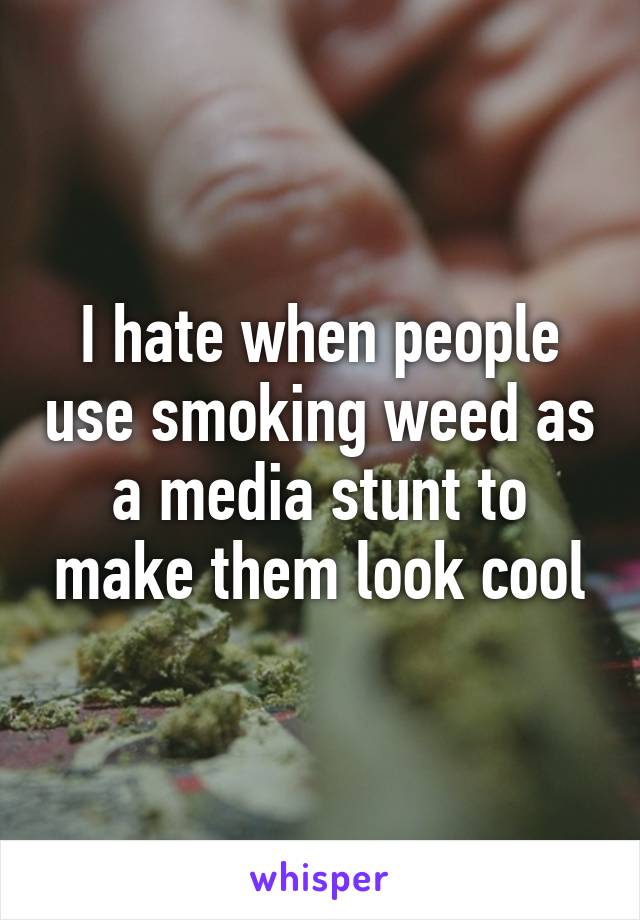 I hate when people use smoking weed as a media stunt to make them look cool