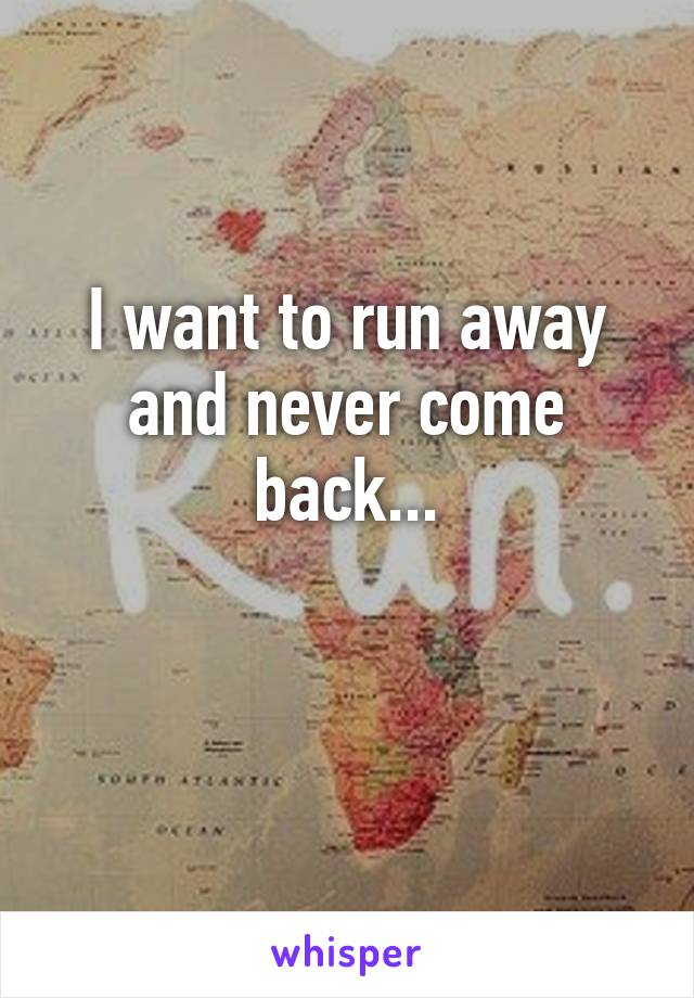 I want to run away and never come back...

