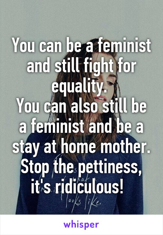 You can be a feminist and still fight for equality. 
You can also still be a feminist and be a stay at home mother.
Stop the pettiness, it's ridiculous!  