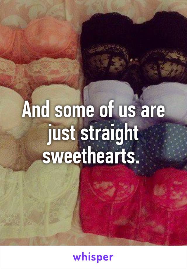 And some of us are just straight sweethearts. 