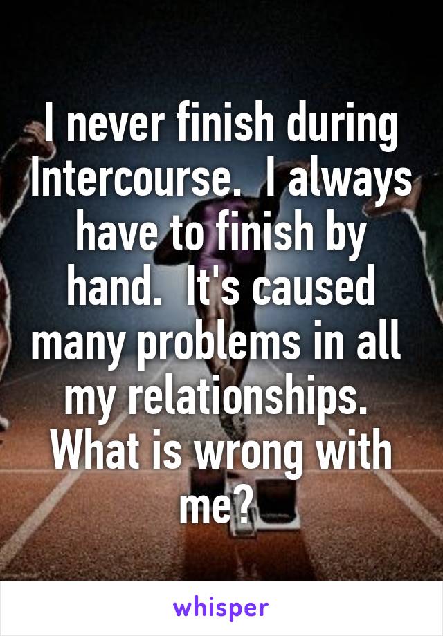 I never finish during Intercourse.  I always have to finish by hand.  It's caused many problems in all  my relationships.  What is wrong with me? 