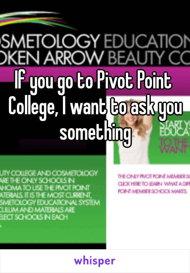 If you go to Pivot Point College, I want to ask you something