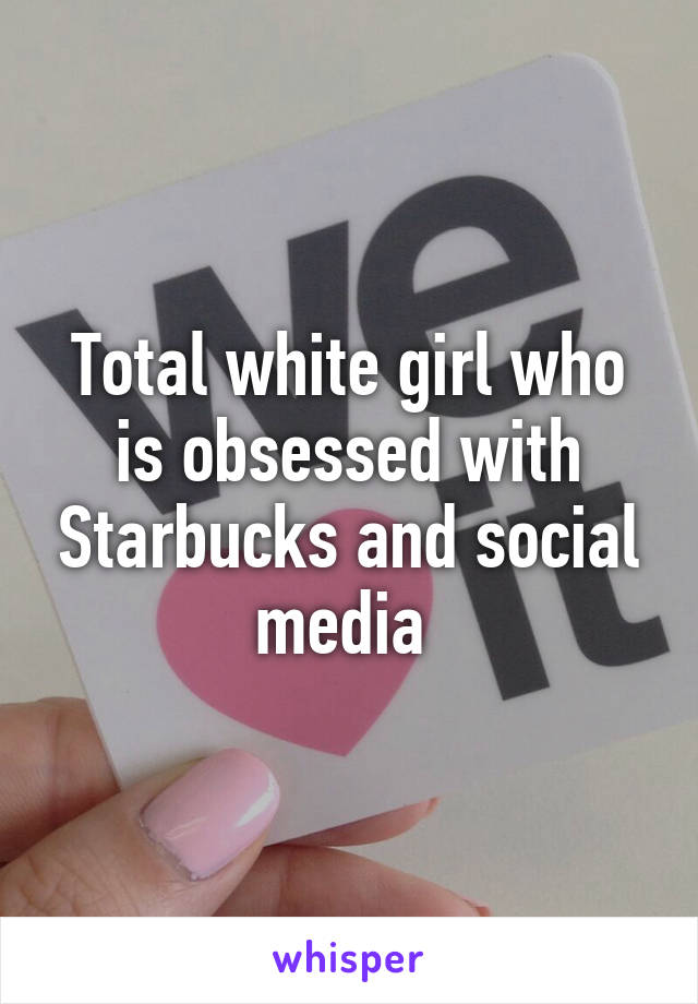 Total white girl who is obsessed with Starbucks and social media 