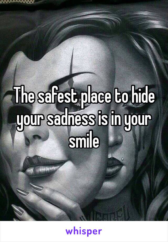 The safest place to hide your sadness is in your smile 