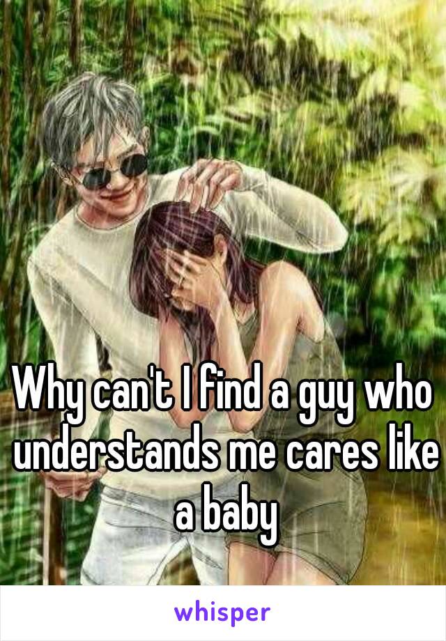 Why can't I find a guy who understands me cares like a baby