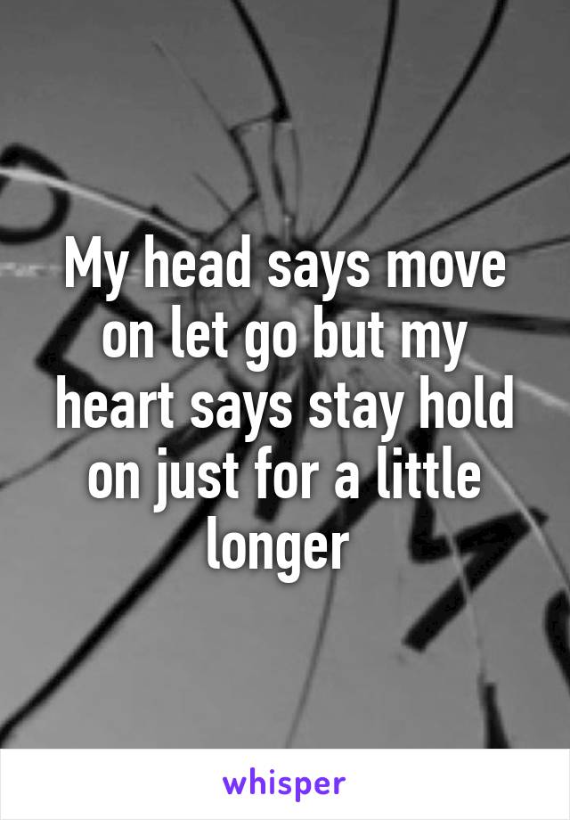 My head says move on let go but my heart says stay hold on just for a little longer 