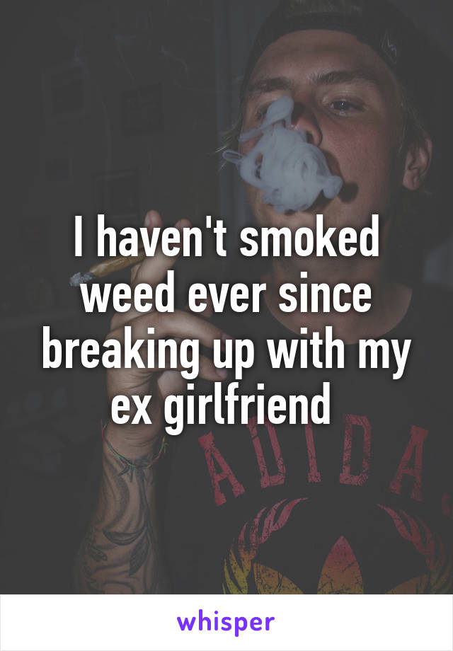 I haven't smoked weed ever since breaking up with my ex girlfriend 