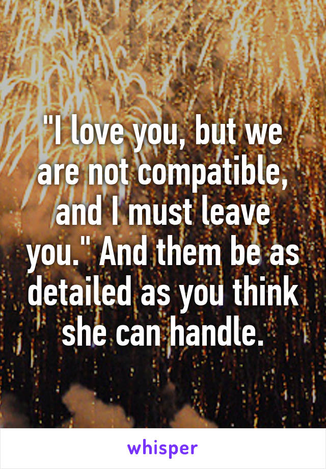 "I love you, but we are not compatible, and I must leave you." And them be as detailed as you think she can handle.