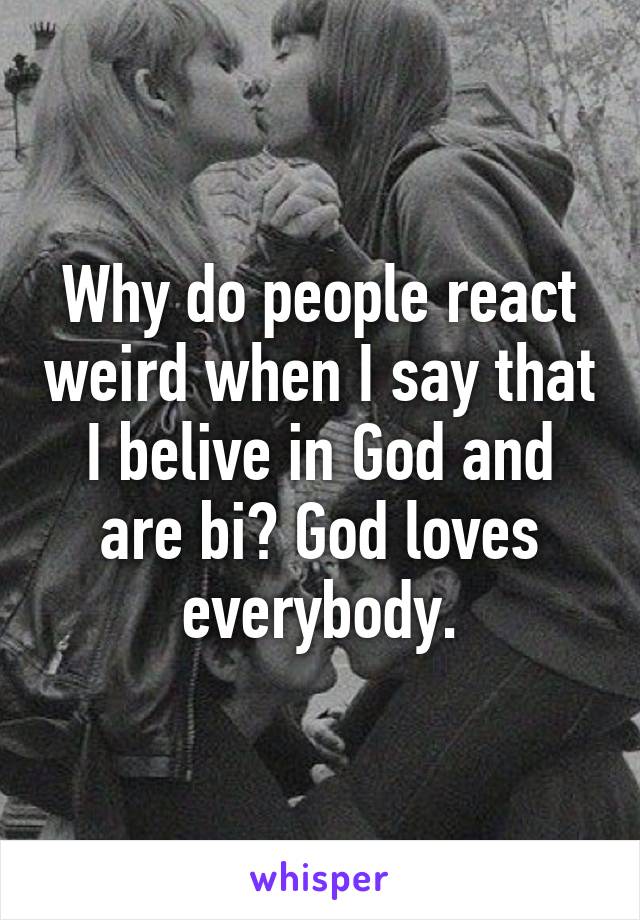 Why do people react weird when I say that I belive in God and are bi? God loves everybody.