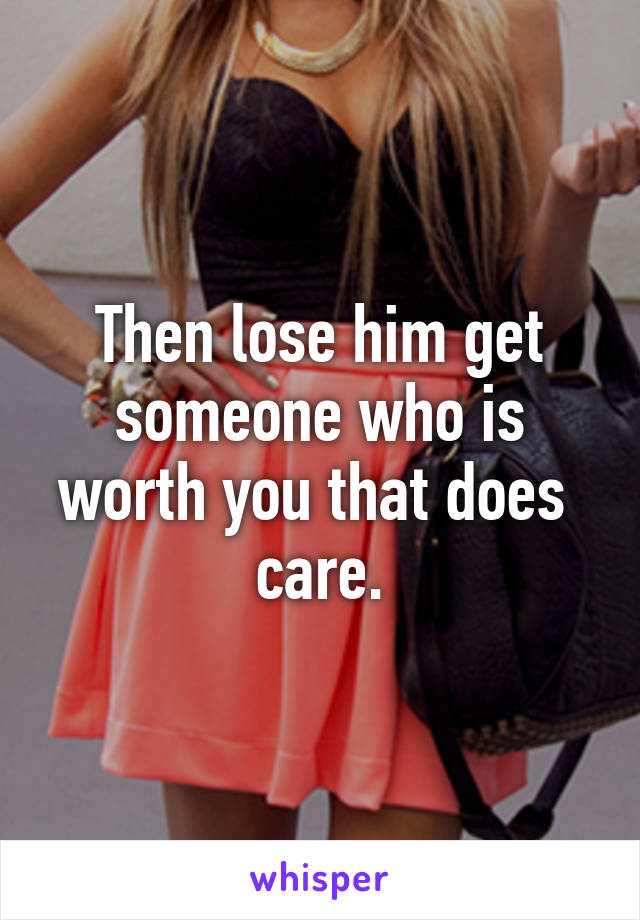 Then lose him get someone who is worth you that does  care.