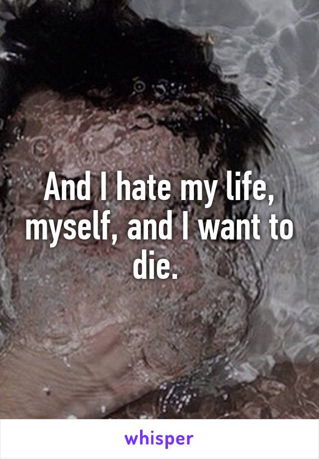 And I hate my life, myself, and I want to die. 