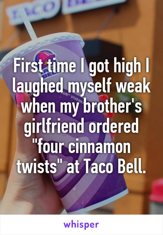 First time I got high I laughed myself weak when my brother's girlfriend ordered "four cinnamon twists" at Taco Bell.