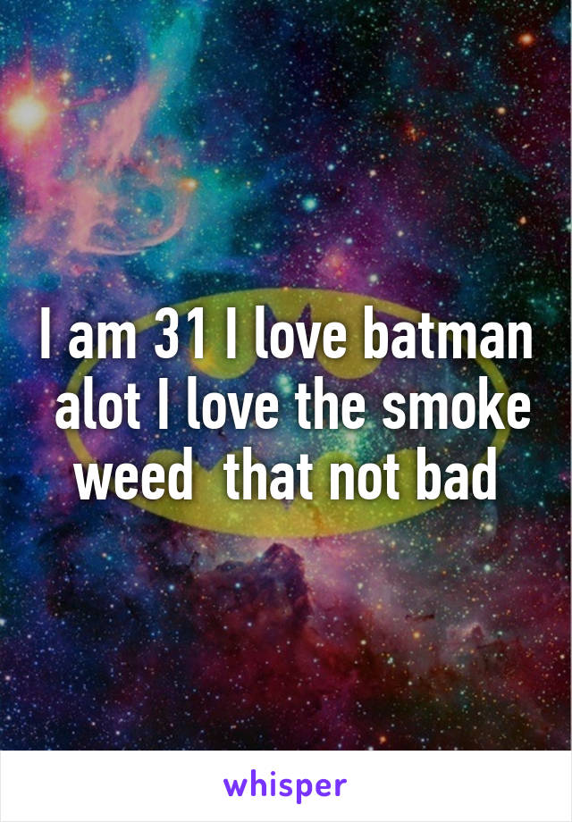 I am 31 I love batman  alot I love the smoke weed  that not bad