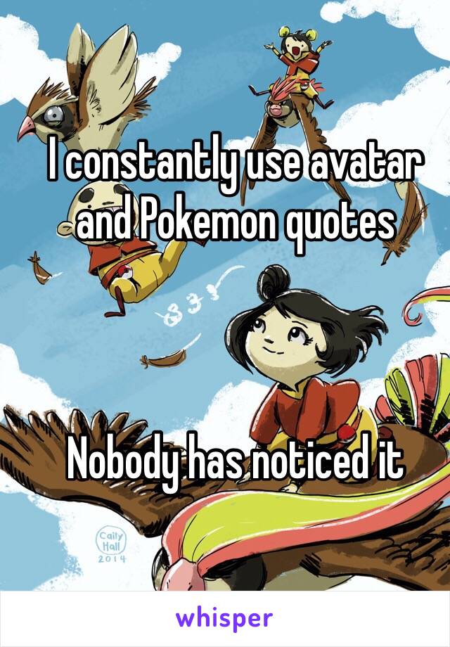 I constantly use avatar and Pokemon quotes



Nobody has noticed it