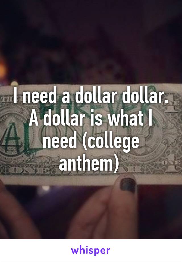 I need a dollar dollar. A dollar is what I need (college anthem) 