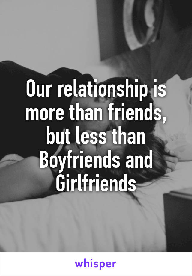 Our relationship is more than friends, but less than Boyfriends and Girlfriends