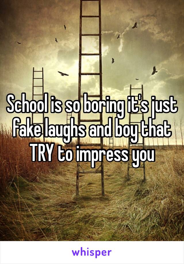 School is so boring it's just fake laughs and boy that TRY to impress you 