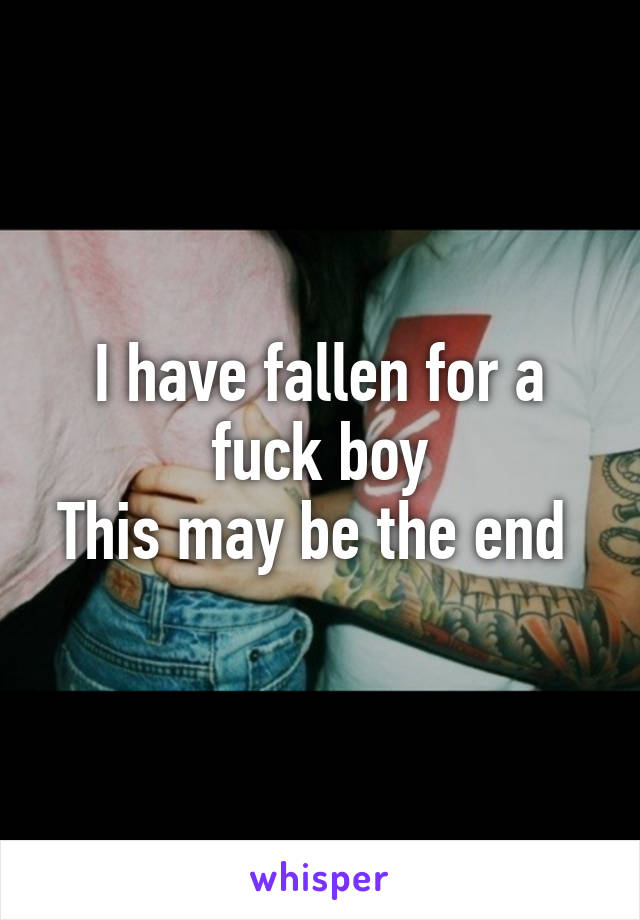 I have fallen for a fuck boy
This may be the end 