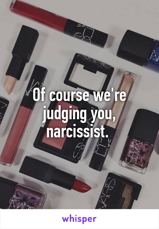 Of course we're judging you, narcissist. 