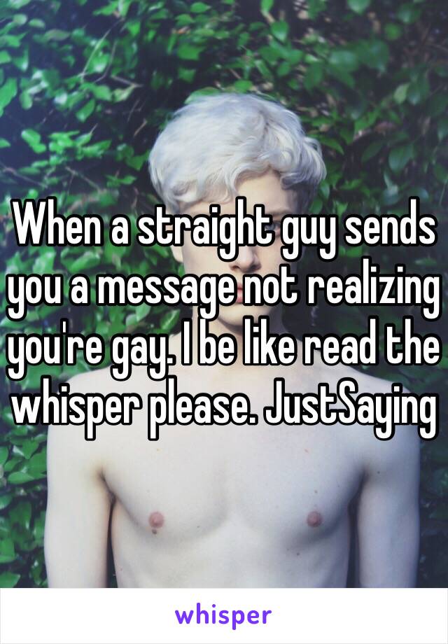 When a straight guy sends you a message not realizing you're gay. I be like read the whisper please. JustSaying