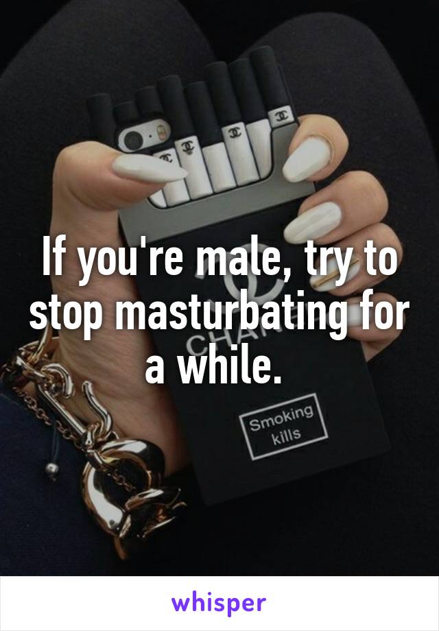 If you're male, try to stop masturbating for a while. 