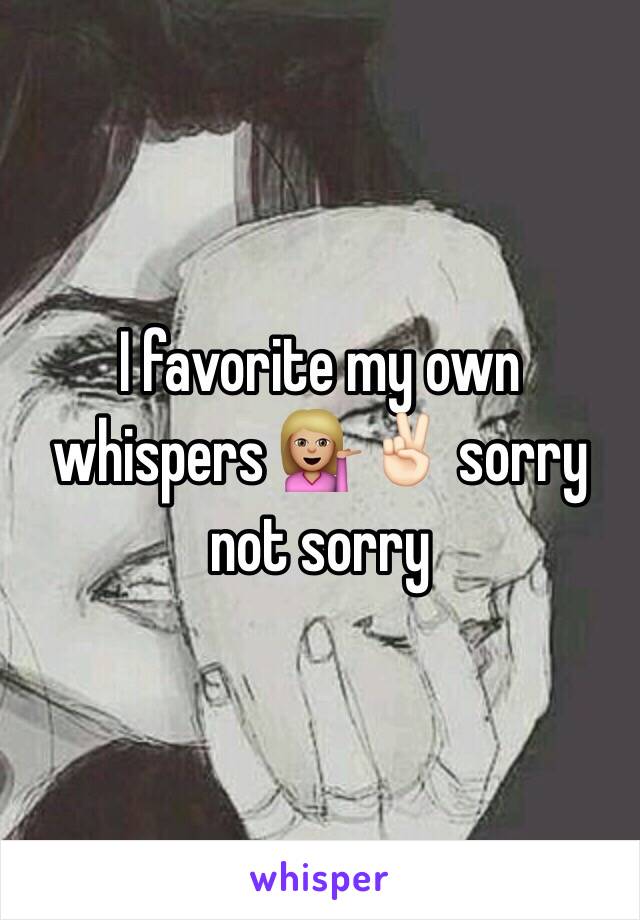 I favorite my own whispers 💁🏼✌🏻️ sorry not sorry 