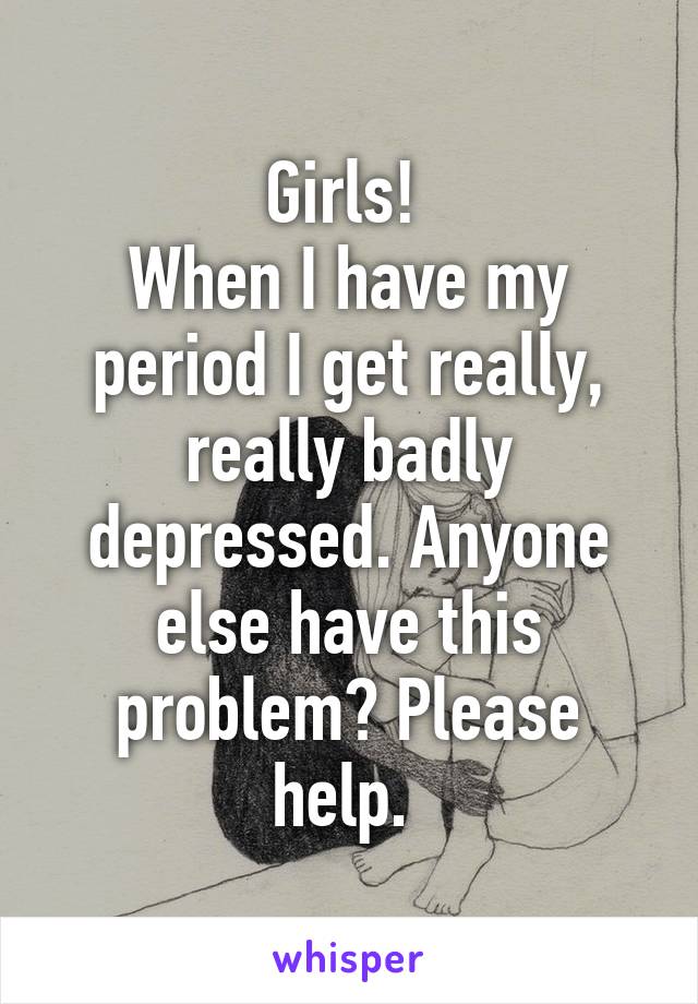 Girls! 
When I have my period I get really, really badly depressed. Anyone else have this problem? Please help. 