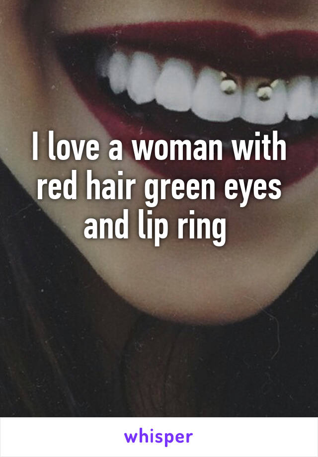 I love a woman with red hair green eyes and lip ring 

