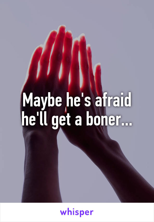 Maybe he's afraid he'll get a boner...