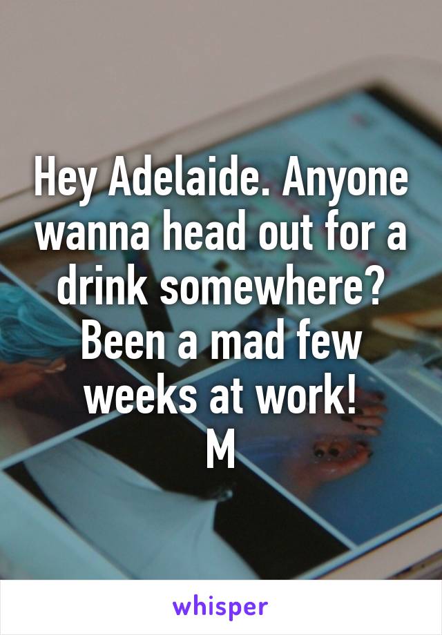 Hey Adelaide. Anyone wanna head out for a drink somewhere? Been a mad few weeks at work!
M