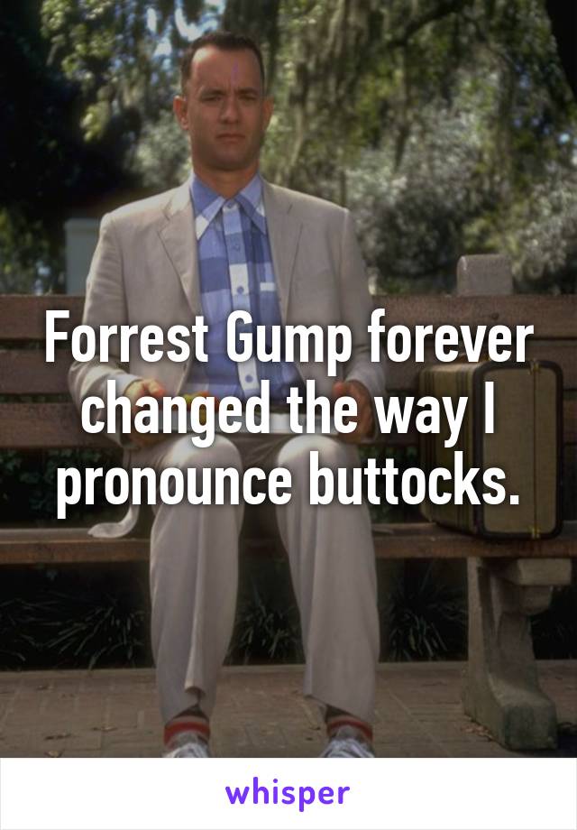 Forrest Gump forever changed the way I pronounce buttocks.