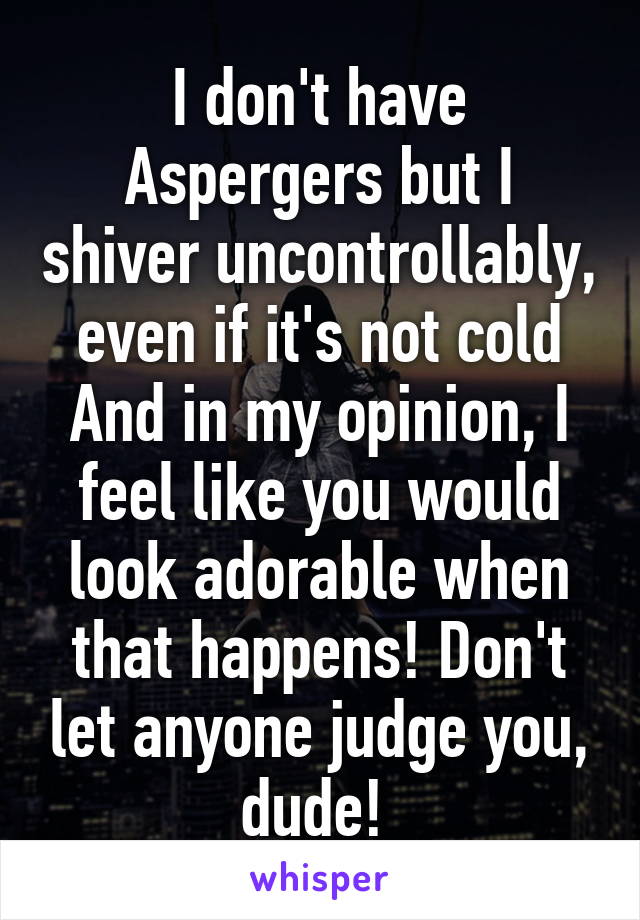I don't have Aspergers but I shiver uncontrollably, even if it's not cold
And in my opinion, I feel like you would look adorable when that happens! Don't let anyone judge you, dude! 