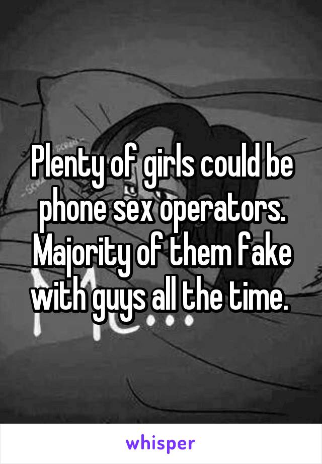 Plenty of girls could be phone sex operators. Majority of them fake with guys all the time. 