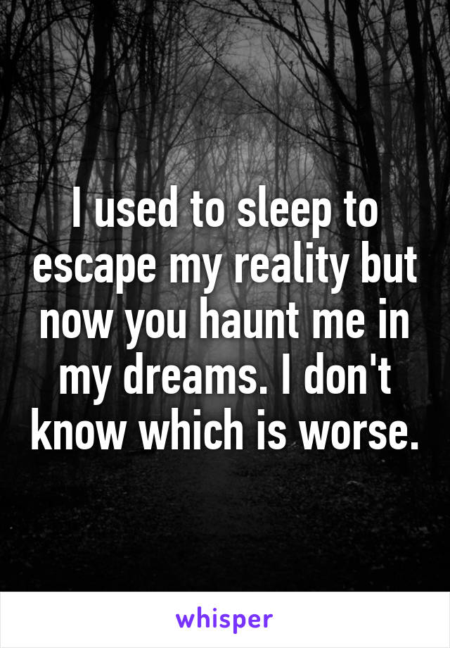 I used to sleep to escape my reality but now you haunt me in my dreams. I don't know which is worse.