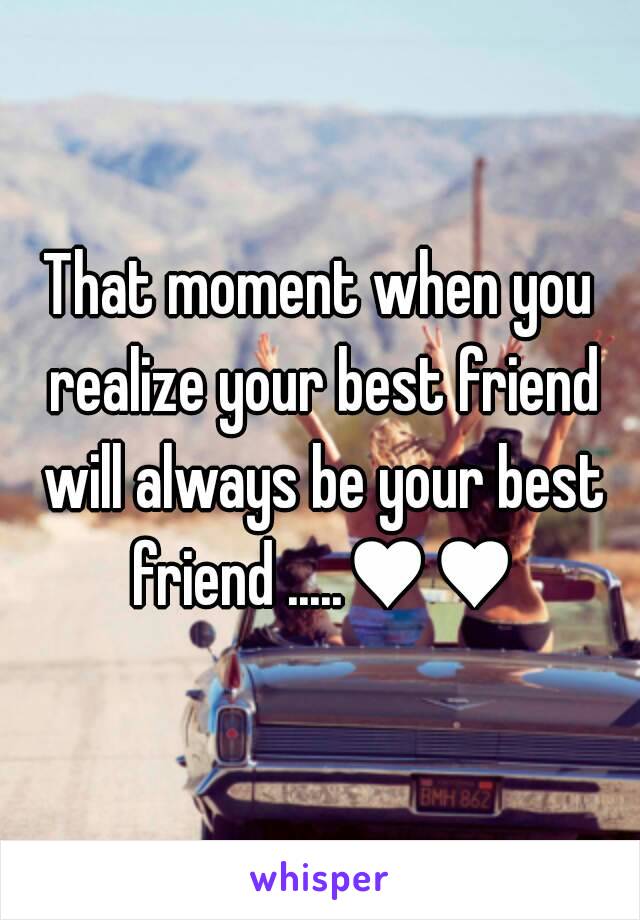 That moment when you realize your best friend will always be your best friend .....♥♥