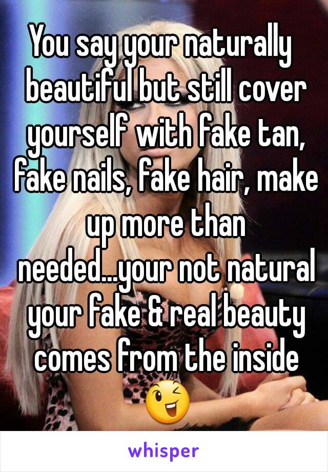 You say your naturally  beautiful but still cover yourself with fake tan, fake nails, fake hair, make up more than needed...your not natural your fake & real beauty comes from the inside 😉