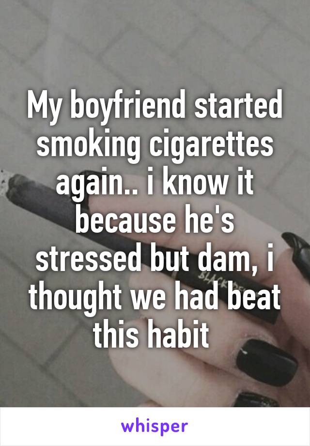 My boyfriend started smoking cigarettes again.. i know it because he's stressed but dam, i thought we had beat this habit 