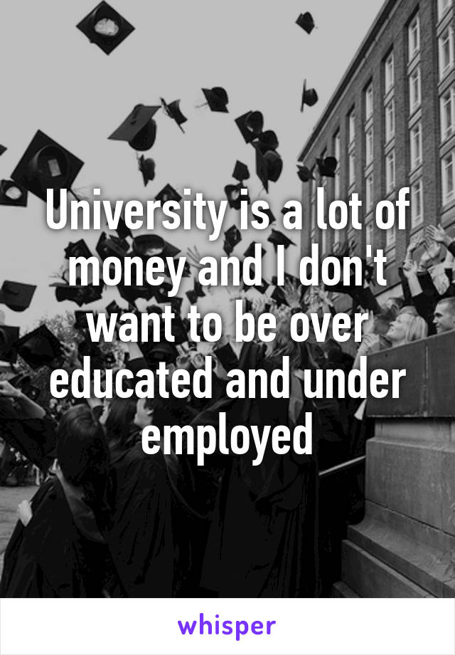 University is a lot of money and I don't want to be over educated and under employed