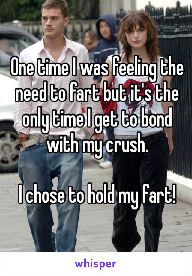 One time I was feeling the need to fart but it's the only time I get to bond with my crush.

I chose to hold my fart!