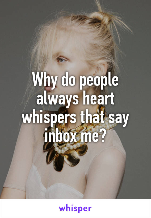 Why do people always heart whispers that say inbox me?