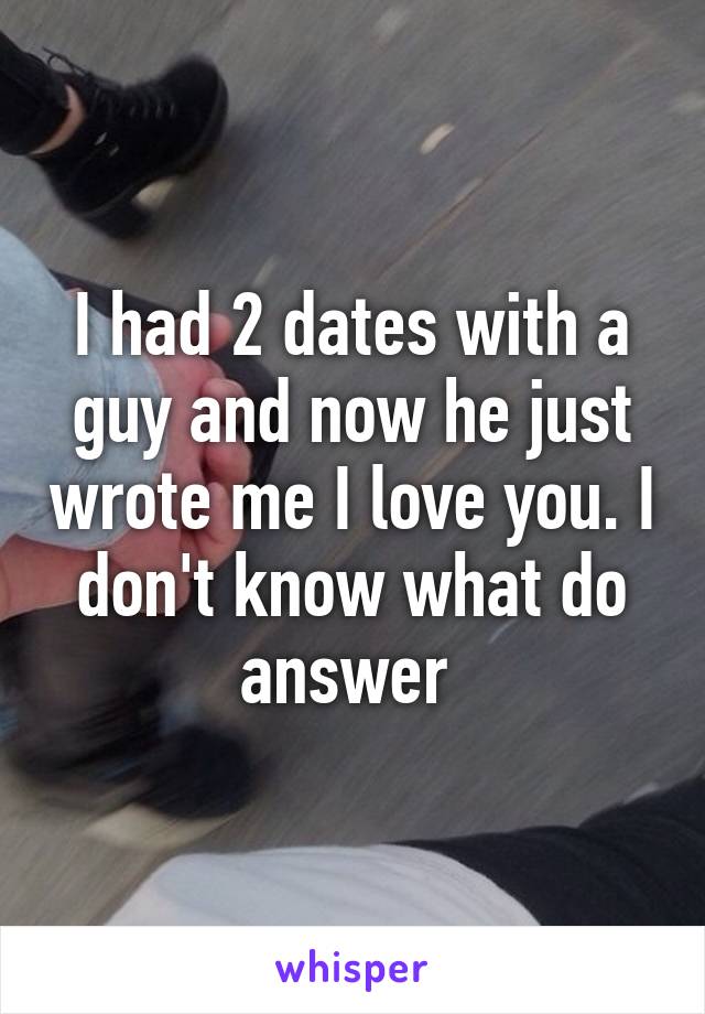 I had 2 dates with a guy and now he just wrote me I love you. I don't know what do answer 