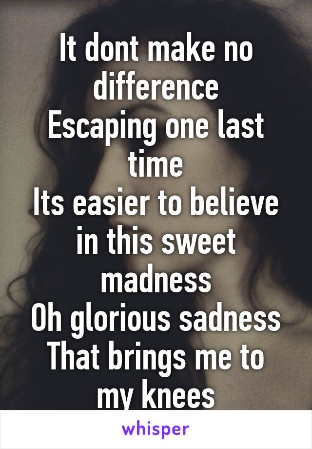 It dont make no difference
Escaping one last time
Its easier to believe in this sweet madness
Oh glorious sadness
That brings me to my knees