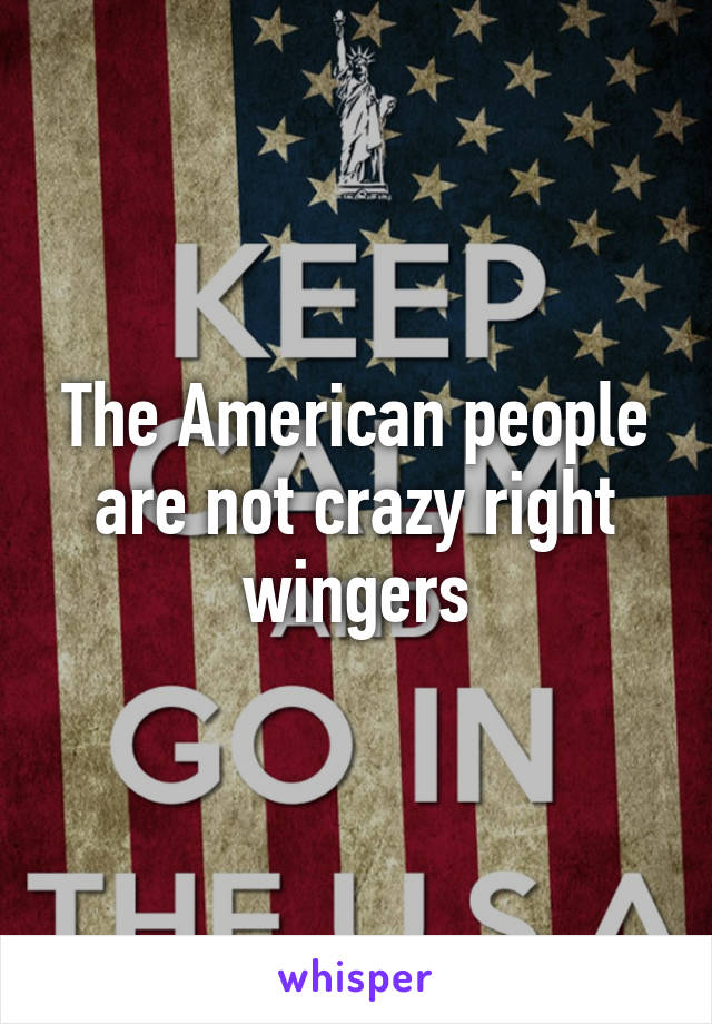 The American people are not crazy right wingers