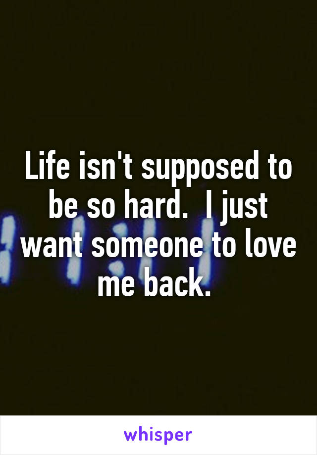 Life isn't supposed to be so hard.  I just want someone to love me back. 